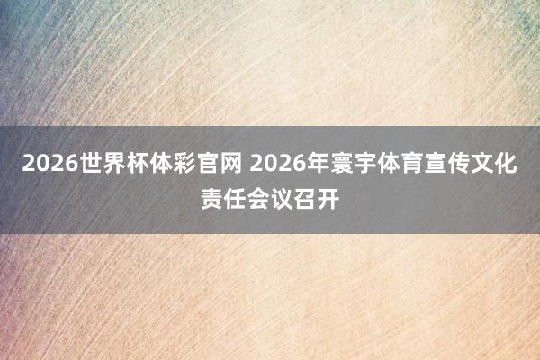 2026世界杯体彩官网 2026年寰宇体育宣传文化责任会议召开