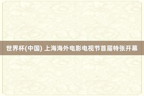世界杯(中国) 上海海外电影电视节首届特张开幕