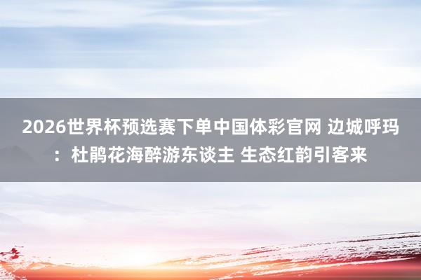 2026世界杯预选赛下单中国体彩官网 边城呼玛：杜鹃花海醉游东谈主 生态红韵引客来