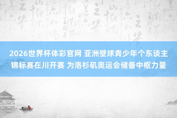2026世界杯体彩官网 亚洲壁球青少年个东谈主锦标赛在川开赛 为洛杉矶奥运会储备中枢力量