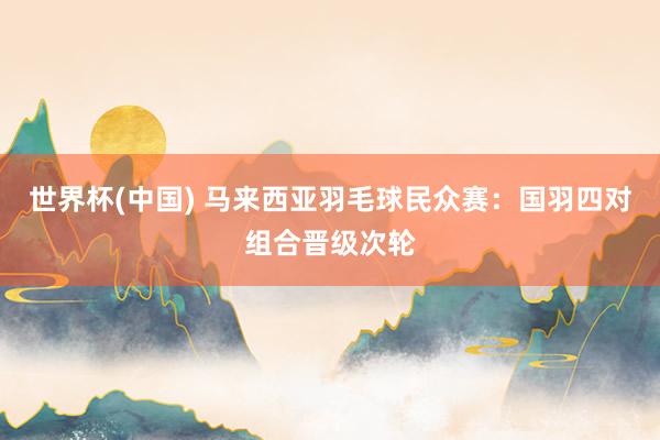 世界杯(中国) 马来西亚羽毛球民众赛：国羽四对组合晋级次轮