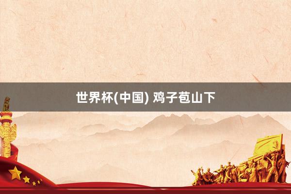 世界杯(中国) 鸡子苞山下