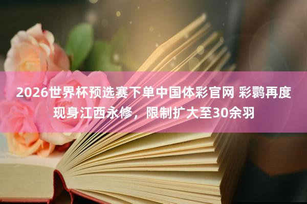 2026世界杯预选赛下单中国体彩官网 彩鹮再度现身江西永修，限制扩大至30余羽