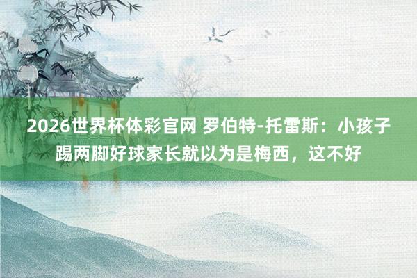 2026世界杯体彩官网 罗伯特-托雷斯：小孩子踢两脚好球家长就以为是梅西，这不好