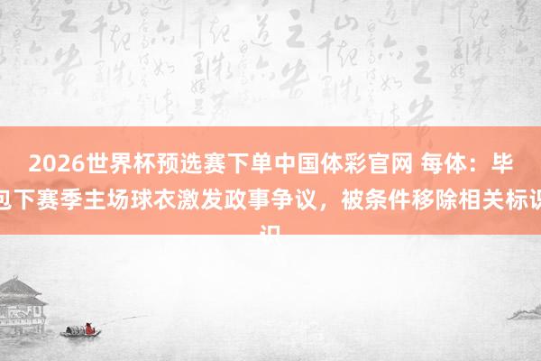 2026世界杯预选赛下单中国体彩官网 每体：毕包下赛季主场球衣激发政事争议，被条件移除相关标识
