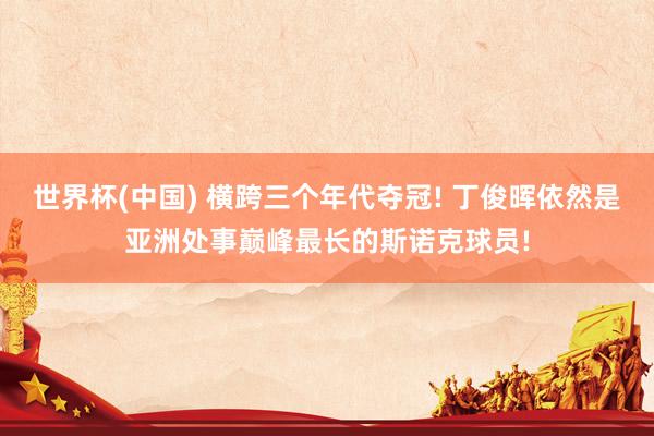 世界杯(中国) 横跨三个年代夺冠! 丁俊晖依然是亚洲处事巅峰最长的斯诺克球员!