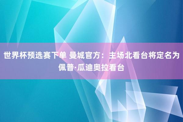 世界杯预选赛下单 曼城官方：主场北看台将定名为佩普·瓜迪奥拉看台