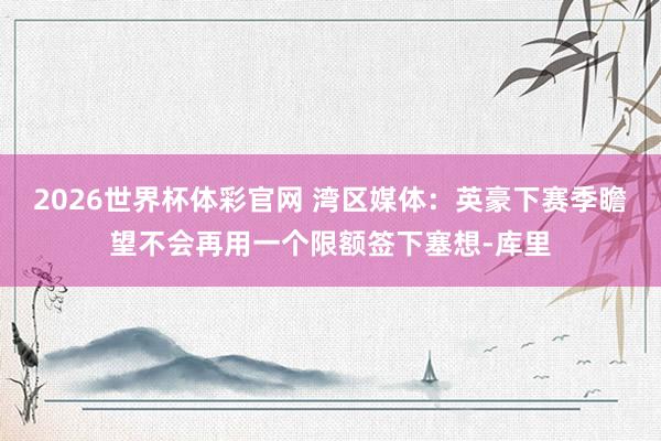 2026世界杯体彩官网 湾区媒体：英豪下赛季瞻望不会再用一个限额签下塞想-库里
