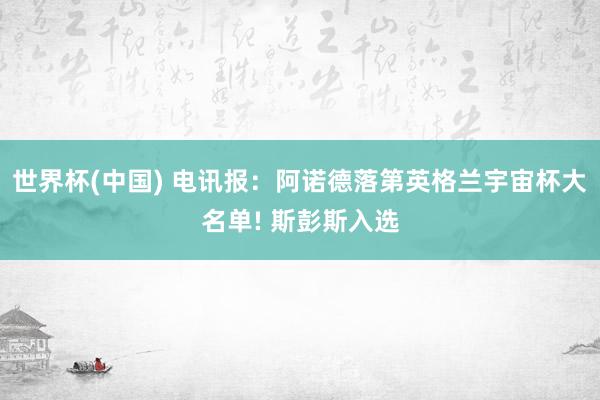 世界杯(中国) 电讯报：阿诺德落第英格兰宇宙杯大名单! 斯彭斯入选