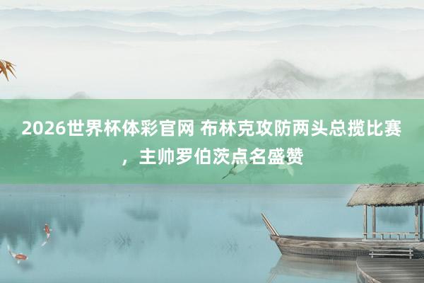 2026世界杯体彩官网 布林克攻防两头总揽比赛，主帅罗伯茨点名盛赞