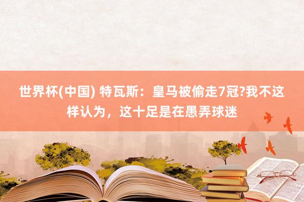 世界杯(中国) 特瓦斯：皇马被偷走7冠?我不这样认为，这十足是在愚弄球迷