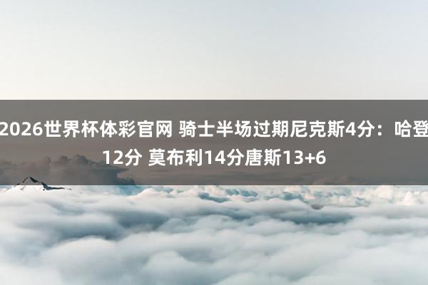 2026世界杯体彩官网 骑士半场过期尼克斯4分：哈登12分 莫布利14分唐斯13+6