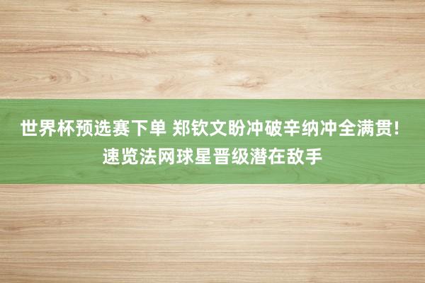 世界杯预选赛下单 郑钦文盼冲破辛纳冲全满贯! 速览法网球星晋级潜在敌手