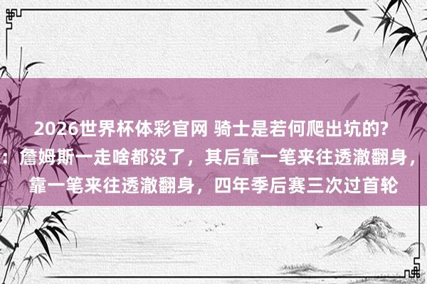 2026世界杯体彩官网 骑士是若何爬出坑的? 里面东说念主士说真话：詹姆斯一走啥都没了，其后靠一笔来往透澈翻身，四年季后赛三次过首轮