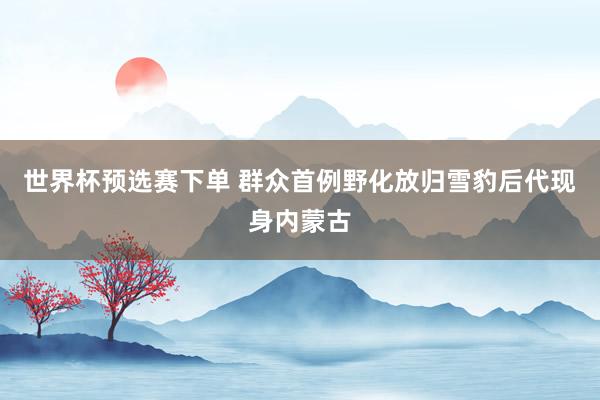 世界杯预选赛下单 群众首例野化放归雪豹后代现身内蒙古