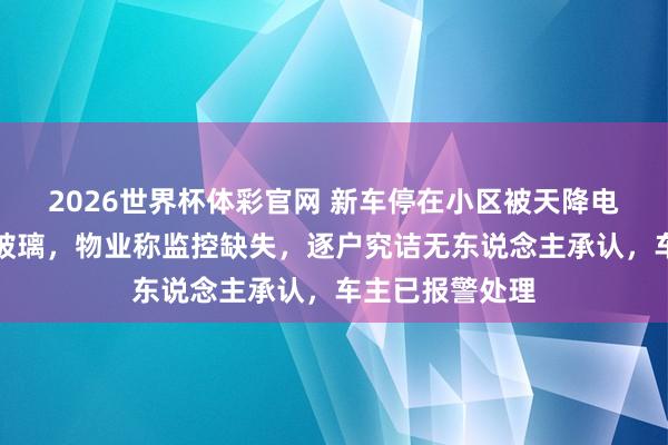 2026世界杯体彩官网 新车停在小区被天降电磁炉砸碎后窗玻璃，物业称监控缺失，逐户究诘无东说念主承认，车主已报警处理