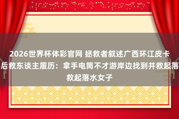 2026世界杯体彩官网 拯救者叙述广西环江皮卡车坠桥后救东谈主履历：拿手电筒不才游岸边找到并救起落水女子