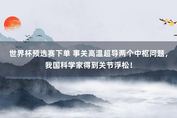 世界杯预选赛下单 事关高温超导两个中枢问题，我国科学家得到关节浮松！