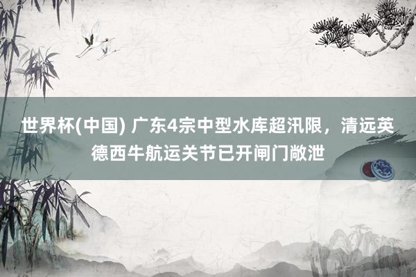 世界杯(中国) 广东4宗中型水库超汛限，清远英德西牛航运关节已开闸门敞泄