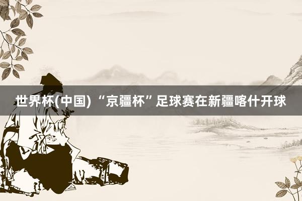 世界杯(中国) “京疆杯”足球赛在新疆喀什开球