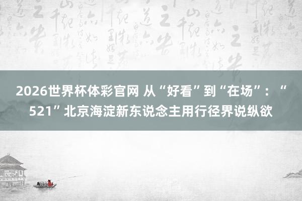 2026世界杯体彩官网 从“好看”到“在场”：“521”北京海淀新东说念主用行径界说纵欲
