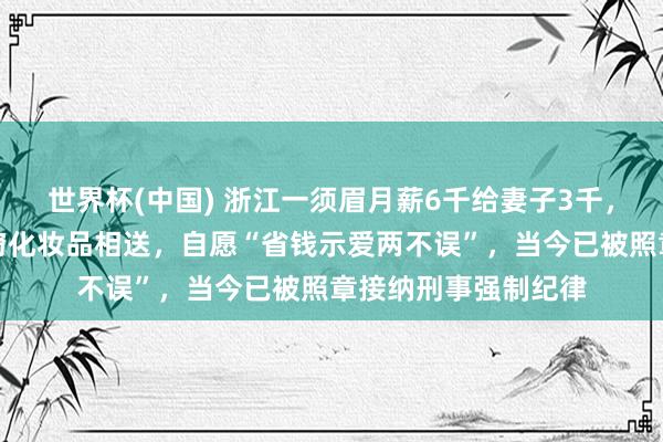 世界杯(中国) 浙江一须眉月薪6千给妻子3千，仍觉妻子贫瘠竟盗窃化妆品相送，自愿“省钱示爱两不误”，当今已被照章接纳刑事强制纪律