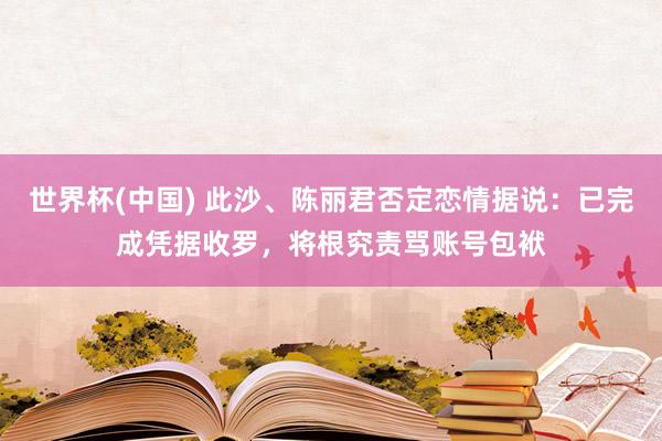 世界杯(中国) 此沙、陈丽君否定恋情据说：已完成凭据收罗，将根究责骂账号包袱