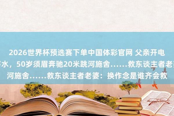 2026世界杯预选赛下单中国体彩官网 父亲开电话会议孩子独自玩耍落水，50岁须眉奔驰20米跳河施舍……救东谈主者老婆：换作念是谁齐会救