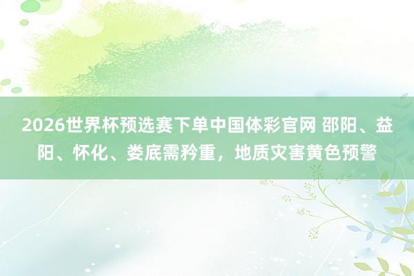 2026世界杯预选赛下单中国体彩官网 邵阳、益阳、怀化、娄底需矜重，地质灾害黄色预警