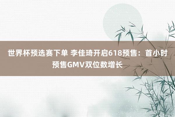 世界杯预选赛下单 李佳琦开启618预售：首小时预售GMV双位数增长