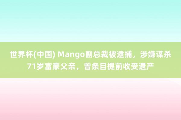 世界杯(中国) Mango副总裁被逮捕，涉嫌谋杀71岁富豪父亲，曾条目提前收受遗产