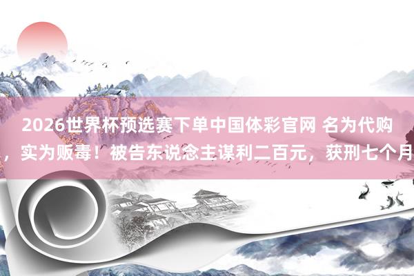 2026世界杯预选赛下单中国体彩官网 名为代购，实为贩毒！被告东说念主谋利二百元，获刑七个月