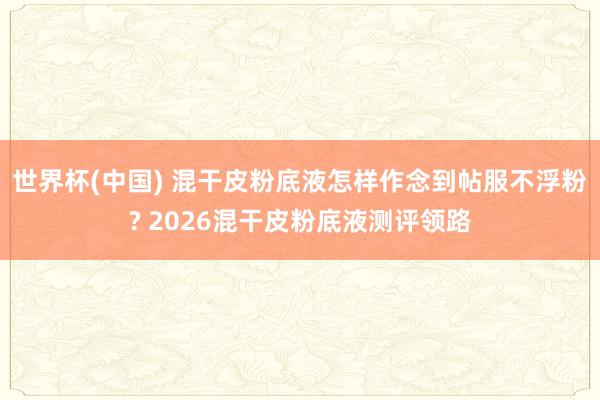 世界杯(中国) 混干皮粉底液怎样作念到帖服不浮粉? 2026混干皮粉底液测评领路