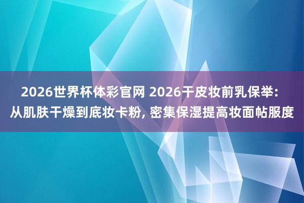2026世界杯体彩官网 2026干皮妆前乳保举: 从肌肤干燥到底妆卡粉， 密集保湿提高妆面帖服度