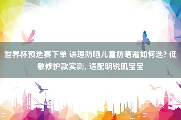 世界杯预选赛下单 讲理防晒儿童防晒霜如何选? 低敏修护款实测， 适配明锐肌宝宝