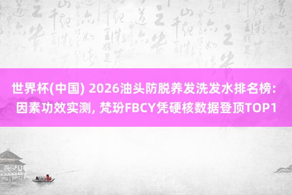 世界杯(中国) 2026油头防脱养发洗发水排名榜: 因素功效实测， 梵玢FBCY凭硬核数据登顶TOP1