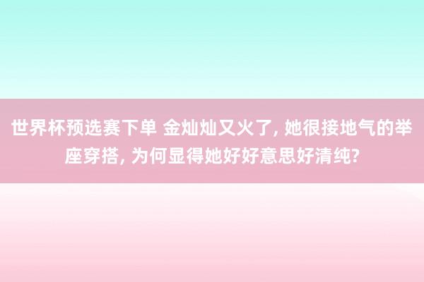 世界杯预选赛下单 金灿灿又火了， 她很接地气的举座穿搭， 为何显得她好好意思好清纯?