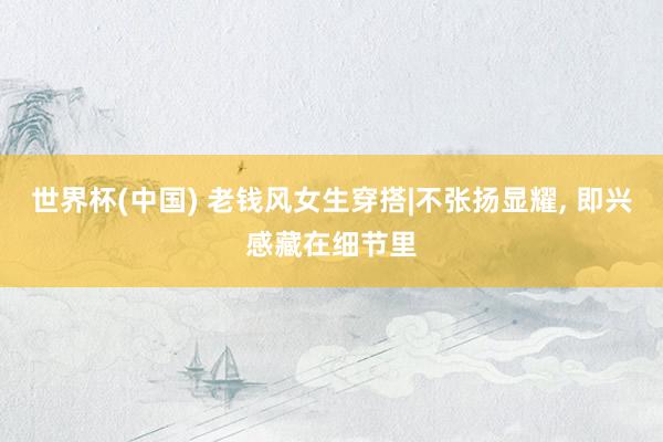 世界杯(中国) 老钱风女生穿搭|不张扬显耀， 即兴感藏在细节里