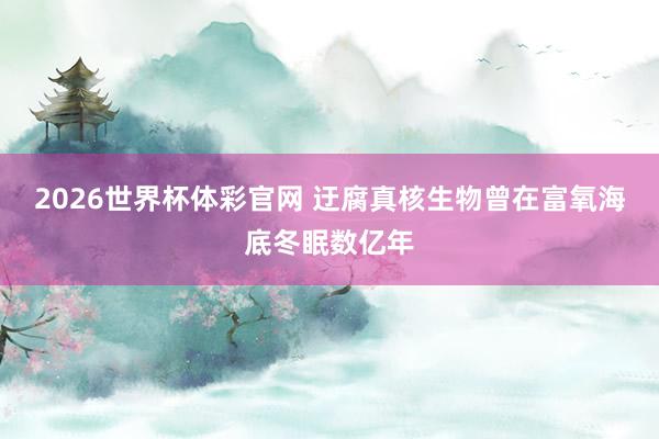 2026世界杯体彩官网 迂腐真核生物曾在富氧海底冬眠数亿年