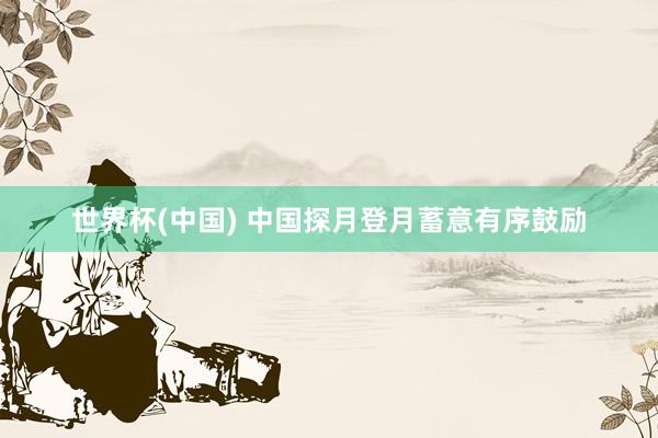 世界杯(中国) 中国探月登月蓄意有序鼓励