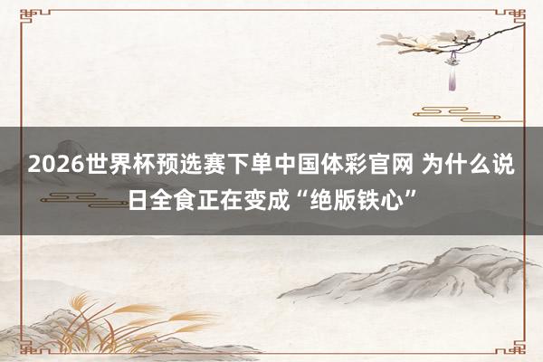 2026世界杯预选赛下单中国体彩官网 为什么说日全食正在变成“绝版铁心”