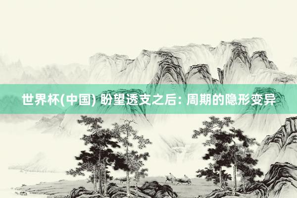 世界杯(中国) 盼望透支之后: 周期的隐形变异