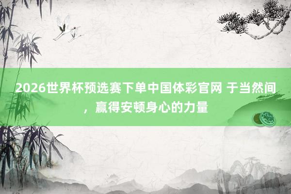 2026世界杯预选赛下单中国体彩官网 于当然间，赢得安顿身心的力量