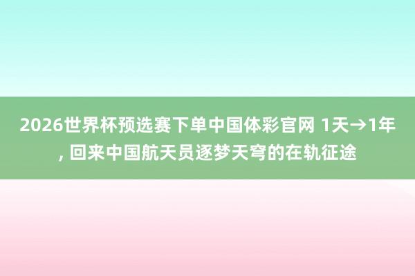 2026世界杯预选赛下单中国体彩官网 1天→1年， 回来中国航天员逐梦天穹的在轨征途