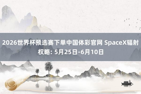 2026世界杯预选赛下单中国体彩官网 SpaceX辐射权略: 5月25日-6月10日