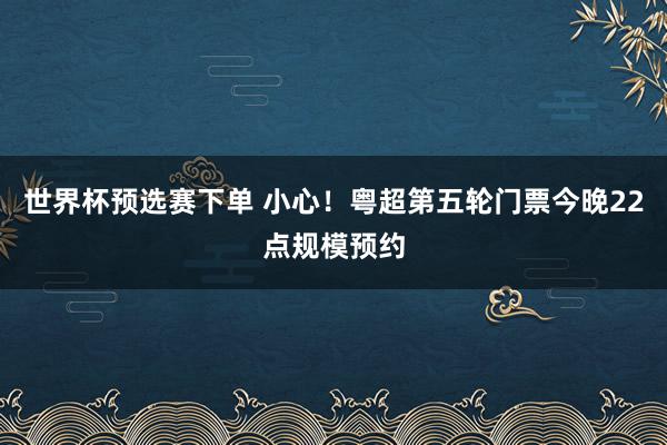 世界杯预选赛下单 小心！粤超第五轮门票今晚22点规模预约