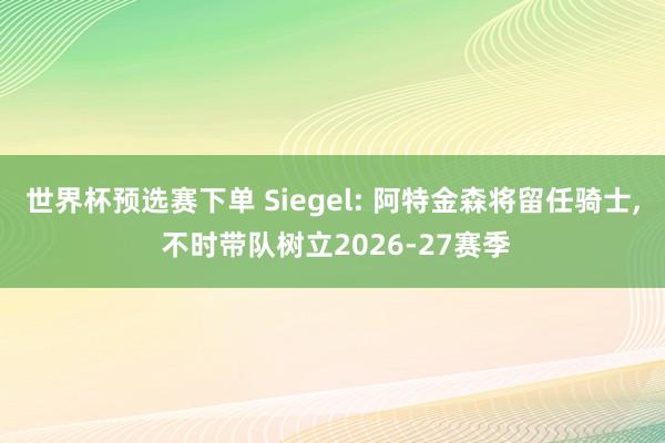 世界杯预选赛下单 Siegel: 阿特金森将留任骑士， 不时带队树立2026-27赛季