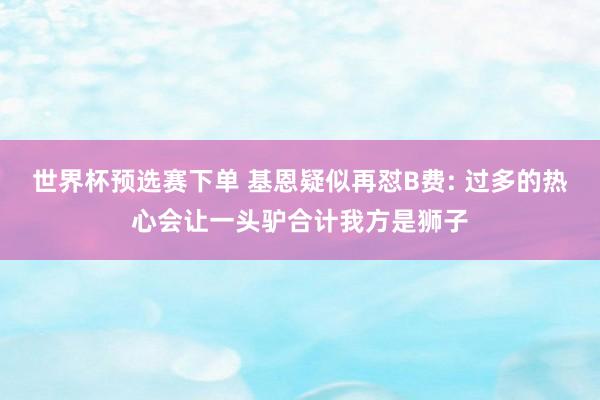 世界杯预选赛下单 基恩疑似再怼B费: 过多的热心会让一头驴合计我方是狮子