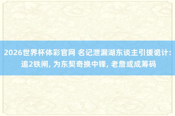 2026世界杯体彩官网 名记泄漏湖东谈主引援诡计: 追2铁闸， 为东契奇换中锋， 老詹或成筹码