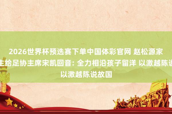 2026世界杯预选赛下单中国体彩官网 赵松源家东谈主给足协主席宋凯回音: 全力相沿孩子留洋 以激越陈说故国